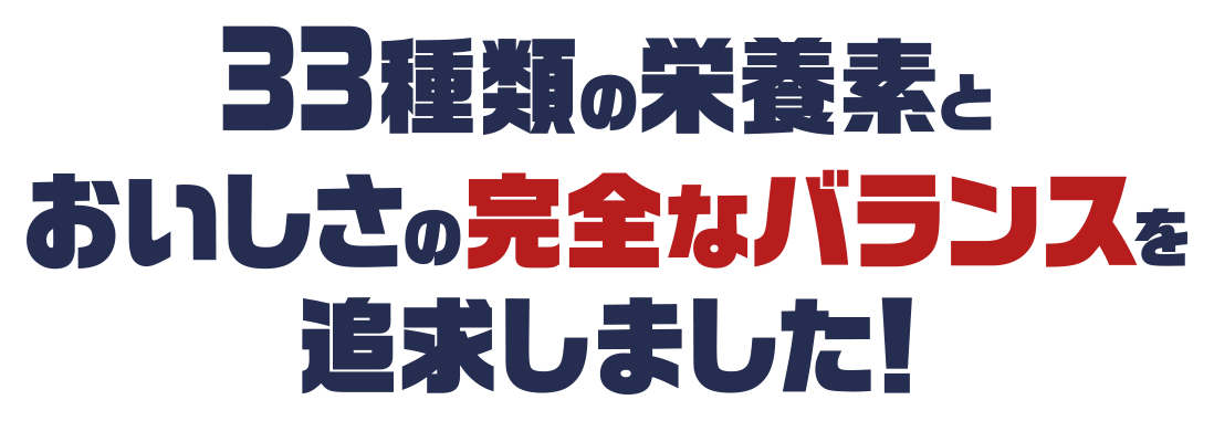 33種類の栄養素とおいしさの完全なバランスを追求しました!